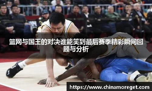 篮网与国王的对决谁能笑到最后赛季精彩瞬间回顾与分析