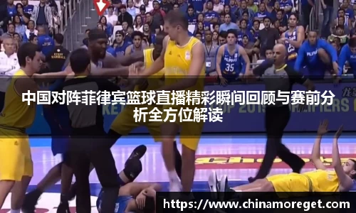中国对阵菲律宾篮球直播精彩瞬间回顾与赛前分析全方位解读